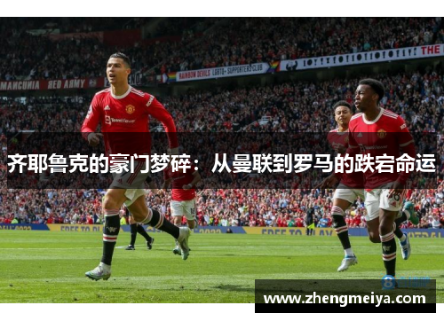 齐耶鲁克的豪门梦碎：从曼联到罗马的跌宕命运